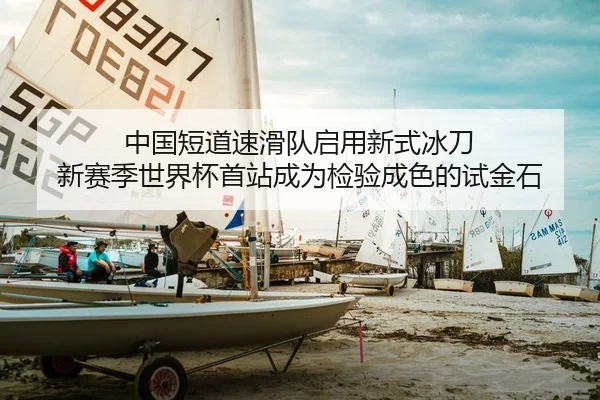 中国短道速滑队启用新式冰刀 新赛季世界杯首站成为检验成色的试金石
